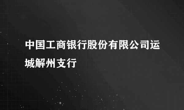 中国工商银行股份有限公司运城解州支行