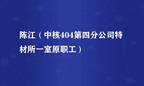 陈江（中核404第四分公司特材所一室原职工）