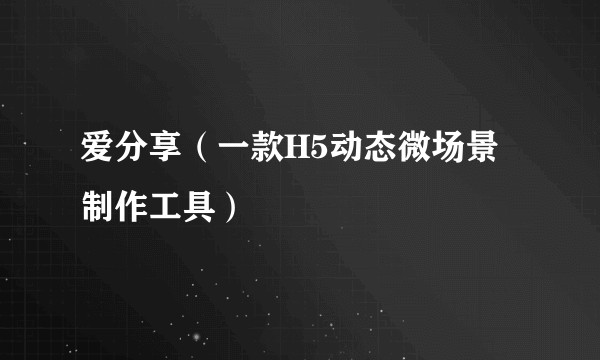 爱分享（一款H5动态微场景制作工具）