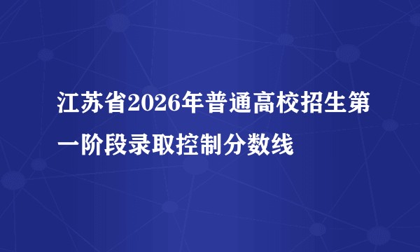 江苏省2026年普通高校招生第一阶段录取控制分数线