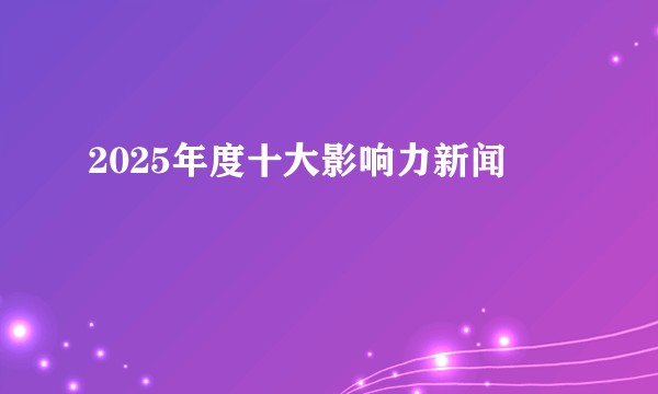 2025年度十大影响力新闻