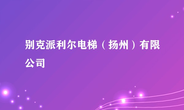 别克派利尔电梯（扬州）有限公司