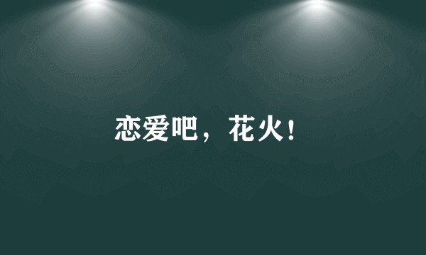 恋爱吧,花火!