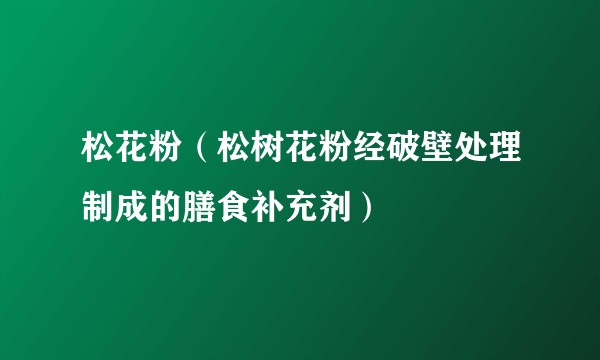 松花粉（松树花粉经破壁处理制成的膳食补充剂）