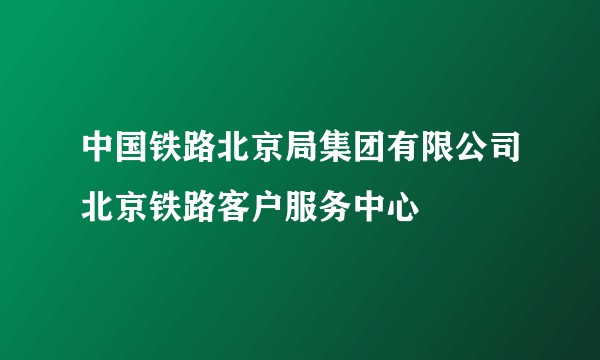 中国铁路北京局集团有限公司北京铁路客户服务中心