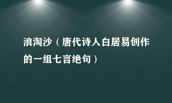 浪淘沙（唐代诗人白居易创作的一组七言绝句）