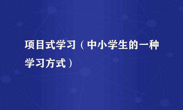 项目式学习(中小学生的一种学习方式)