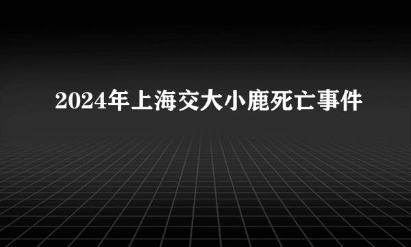 2024年上海交大小鹿死亡事件