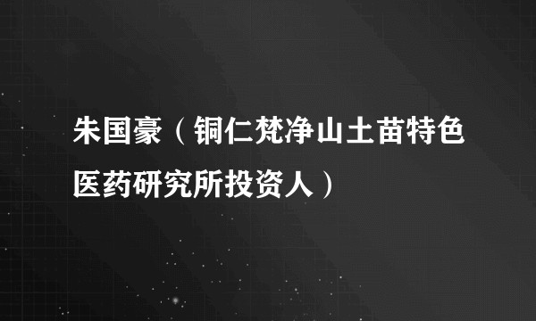 朱国豪（铜仁梵净山土苗特色医药研究所投资人）