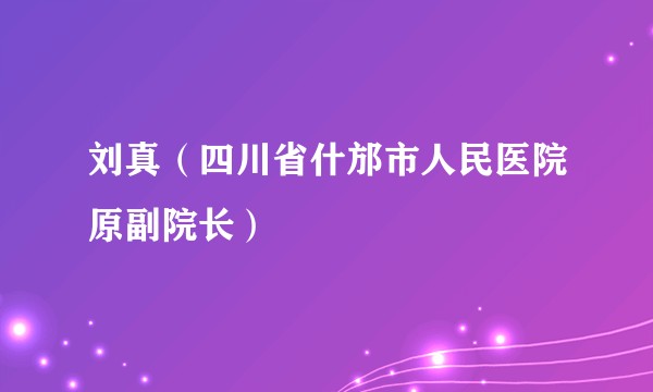 刘真（四川省什邡市人民医院原副院长）