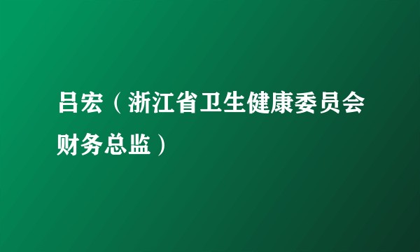 吕宏（浙江省卫生健康委员会财务总监）
