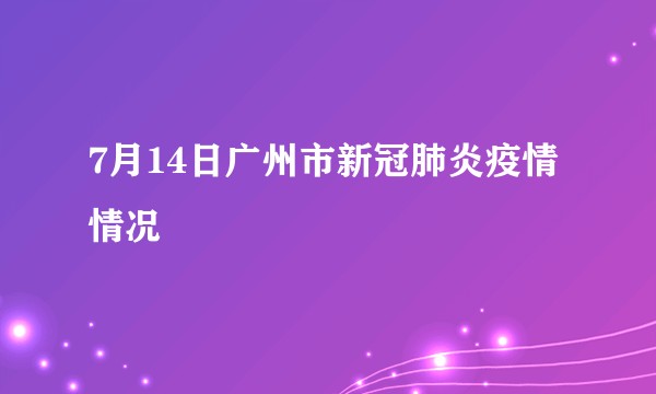 7月14日广州市新冠肺炎疫情情况