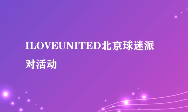 ILOVEUNITED北京球迷派对活动