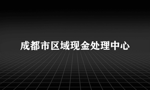 成都市区域现金处理中心
