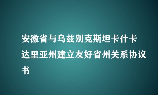 安徽省与乌兹别克斯坦卡什卡达里亚州建立友好省州关系协议书