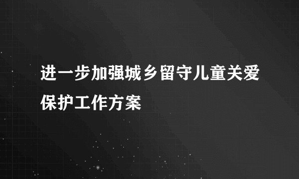 进一步加强城乡留守儿童关爱保护工作方案