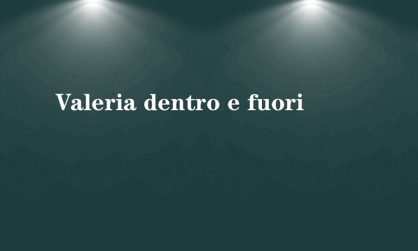 Valeria dentro e fuori