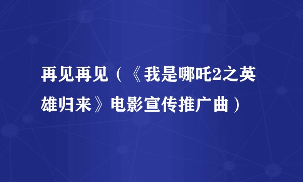 再见再见（《我是哪吒2之英雄归来》电影宣传推广曲）