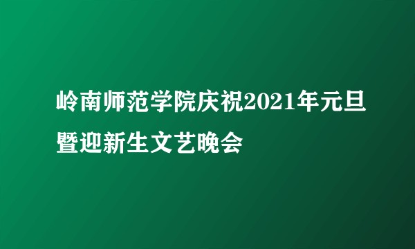 岭南师范学院庆祝2021年元旦暨迎新生文艺晚会