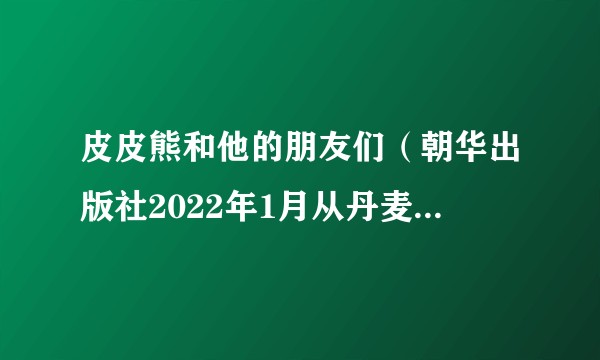 皮皮熊和他的朋友们（朝华出版社2022年1月从丹麦引进出版的18册儿童漫画故事）