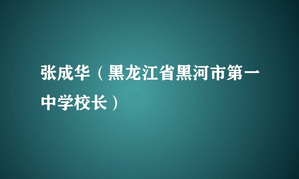 张成华（黑龙江省黑河市第一中学校长）