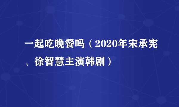 一起吃晚餐吗(2020年宋承宪、徐智慧主演韩剧)