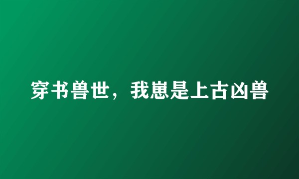 穿书兽世，我崽是上古凶兽