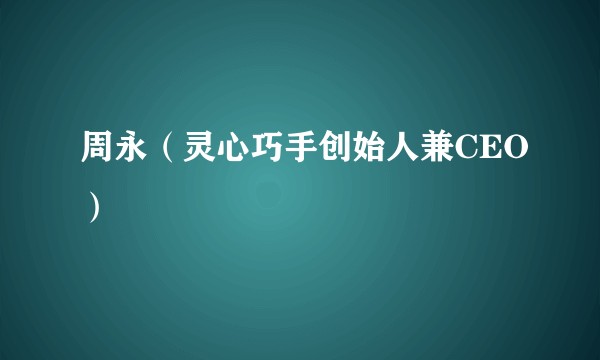 周永(灵心巧手创始人兼CEO)