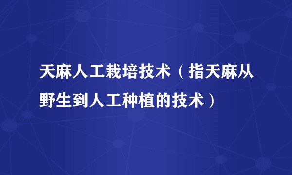 天麻人工栽培技术(指天麻从野生到人工种植的技术)