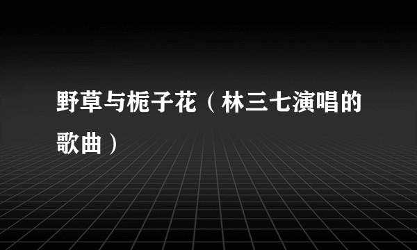 野草与栀子花（林三七演唱的歌曲）