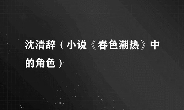 沈清辞(小说《春色潮热》中的角色)