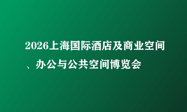 2026上海国际酒店及商业空间、办公与公共空间博览会