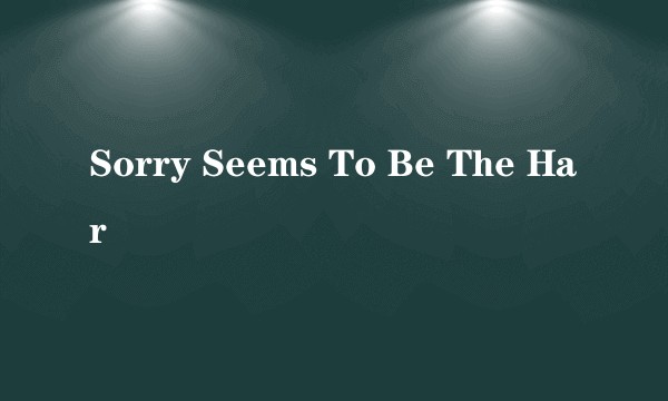 Sorry Seems To Be The Har