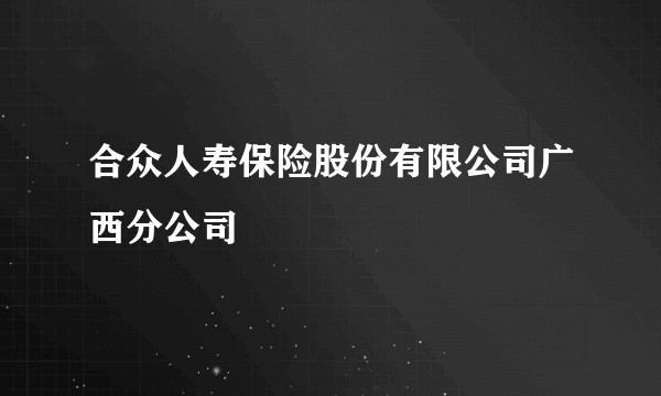 合众人寿保险股份有限公司广西分公司