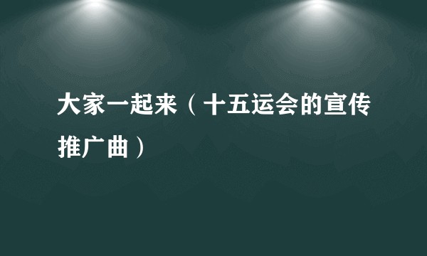 大家一起来（十五运会的宣传推广曲）