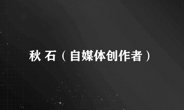 秋 石（自媒体创作者）