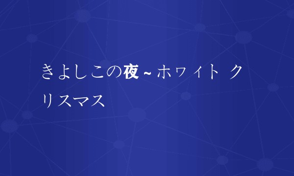 きよしこの夜～ホヮィト クリスマス