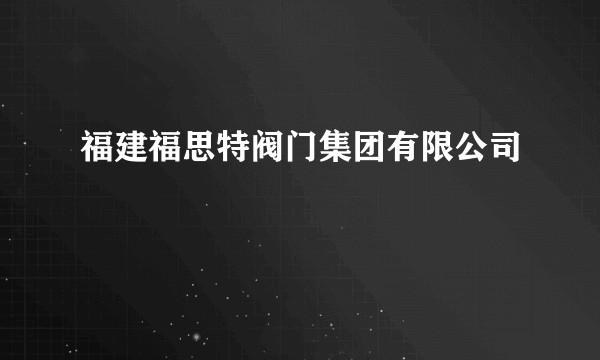 福建福思特阀门集团有限公司