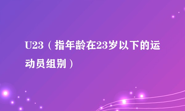 U23（指年龄在23岁以下的运动员组别）