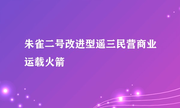 朱雀二号改进型遥三民营商业运载火箭