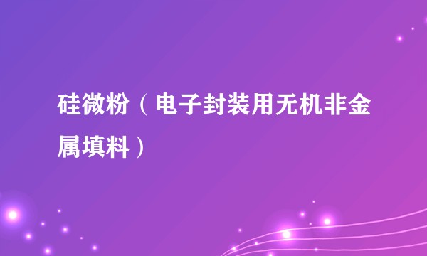 硅微粉（电子封装用无机非金属填料）