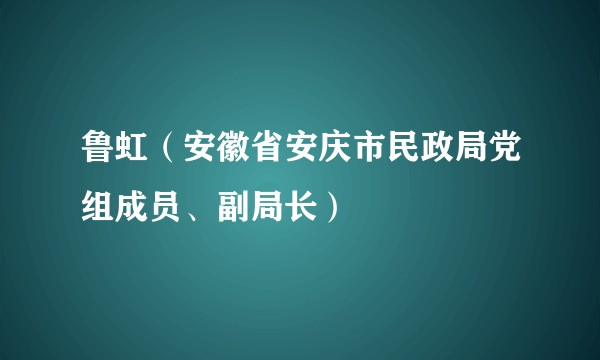 鲁虹（安徽省安庆市民政局党组成员、副局长）