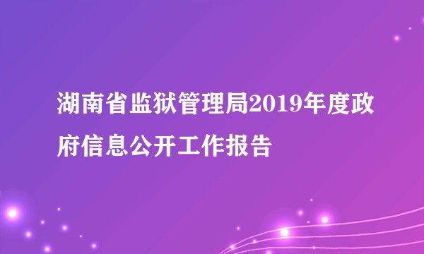 湖南省监狱管理局2019年度政府信息公开工作报告