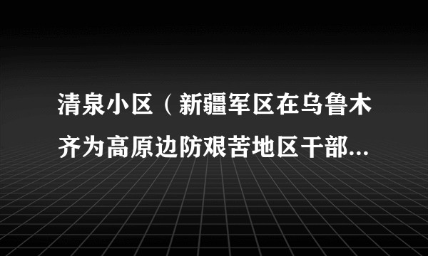 清泉小区（新疆军区在乌鲁木齐为高原边防艰苦地区干部职工建设的经济适用房小区）