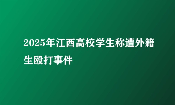 2025年江西高校学生称遭外籍生殴打事件