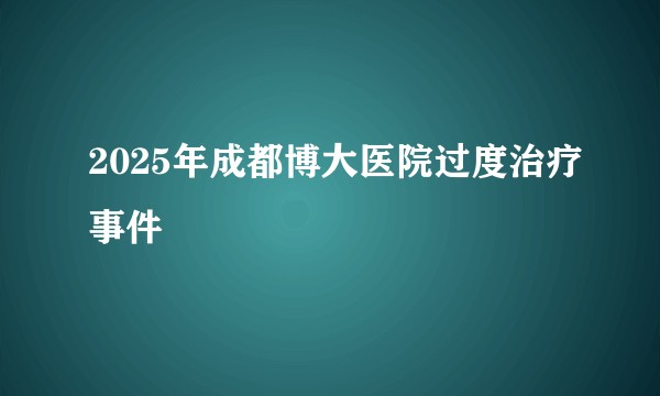 2025年成都博大医院过度治疗事件