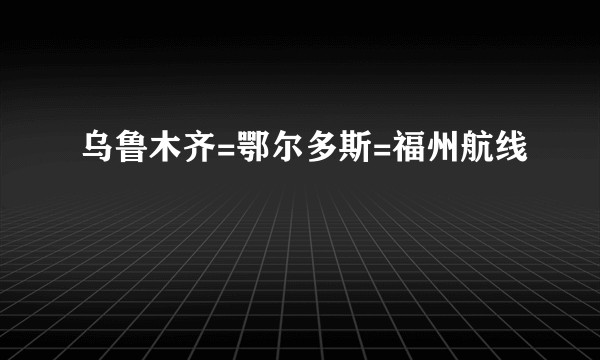 乌鲁木齐=鄂尔多斯=福州航线