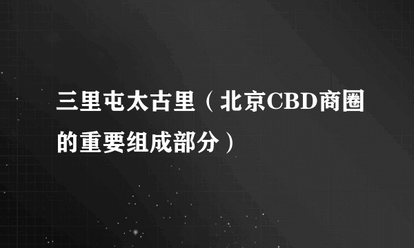三里屯太古里（北京CBD商圈的重要组成部分）