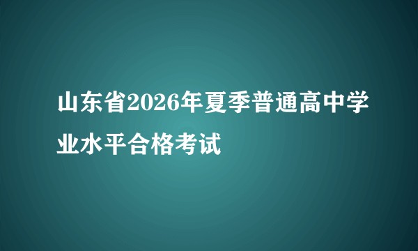 山东省2026年夏季普通高中学业水平合格考试