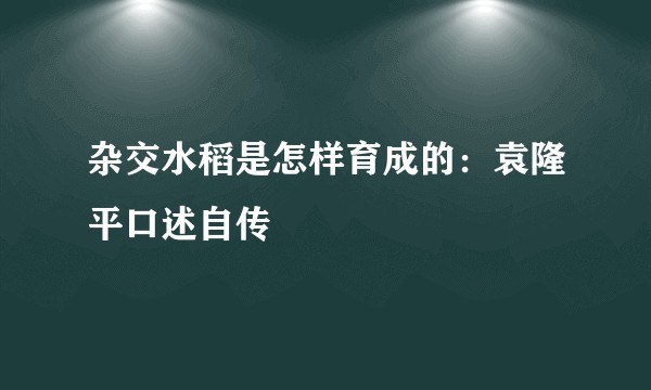 杂交水稻是怎样育成的：袁隆平口述自传